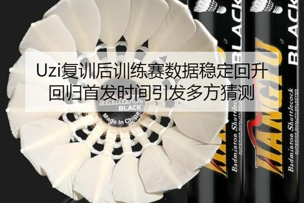 Uzi复训后训练赛数据稳定回升 回归首发时间引发多方猜测