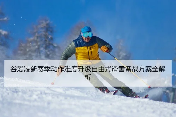 谷爱凌新赛季动作难度升级自由式滑雪备战方案全解析