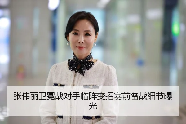 张伟丽卫冕战对手临阵变招赛前备战细节曝光