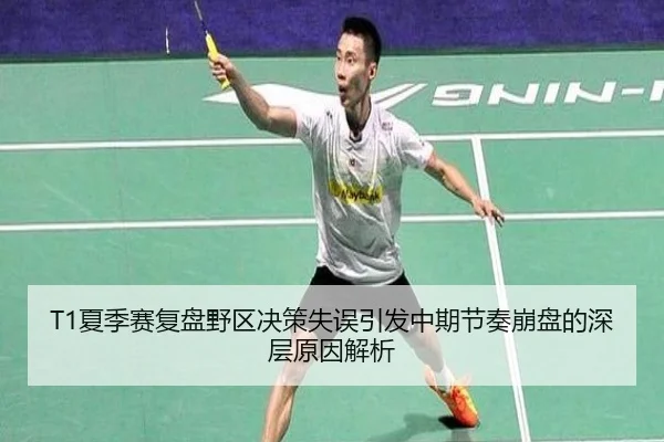 T1夏季赛复盘野区决策失误引发中期节奏崩盘的深层原因解析