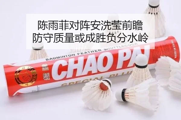 陈雨菲对阵安洗莹前瞻 防守质量或成胜负分水岭