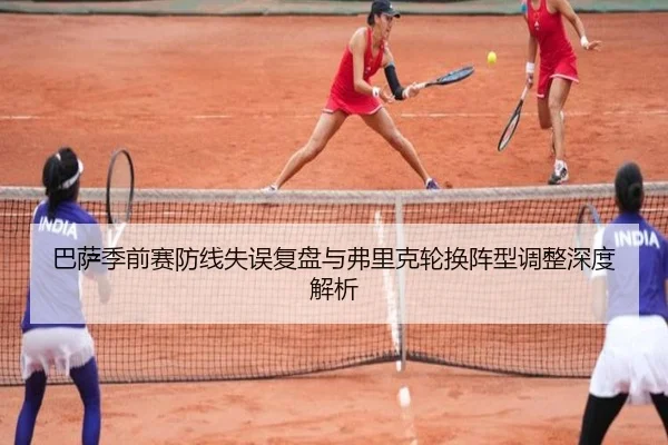 巴萨季前赛防线失误复盘与弗里克轮换阵型调整深度解析
