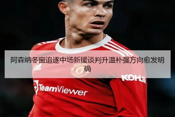 阿森纳冬窗追逐中场新援谈判升温补强方向愈发明确
