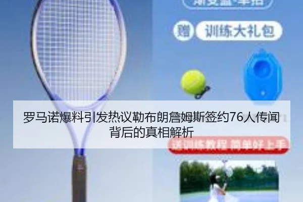 罗马诺爆料引发热议勒布朗詹姆斯签约76人传闻背后的真相解析