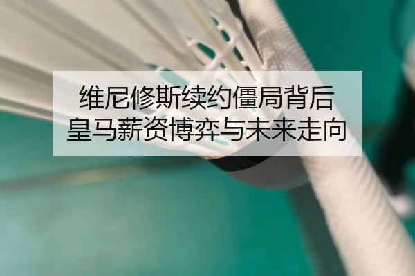 维尼修斯续约僵局背后 皇马薪资博弈与未来走向