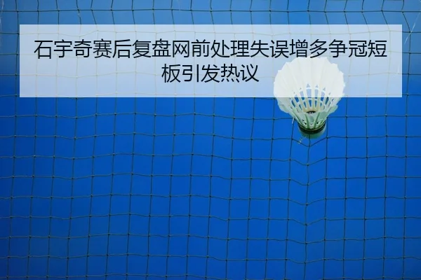 石宇奇赛后复盘网前处理失误增多争冠短板引发热议